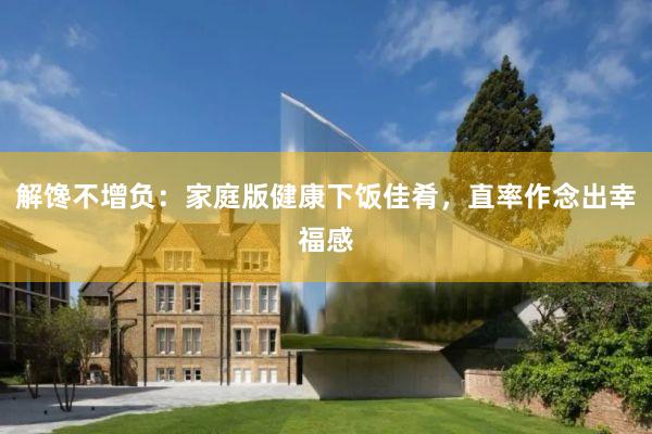 解馋不增负：家庭版健康下饭佳肴，直率作念出幸福感