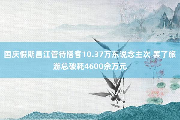 国庆假期昌江管待搭客10.37万东说念主次 罢了旅游总破耗4600余万元