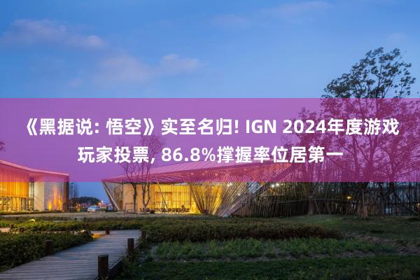 《黑据说: 悟空》实至名归! IGN 2024年度游戏玩家投票, 86.8%撑握率位居第一