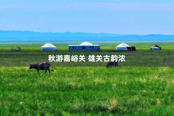 秋游嘉峪关 雄关古韵浓