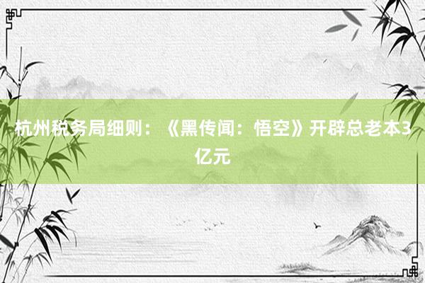 杭州税务局细则：《黑传闻：悟空》开辟总老本3亿元