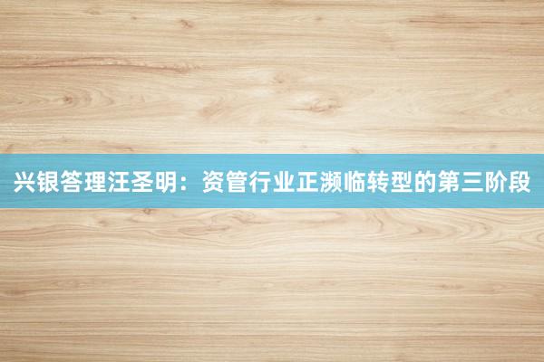 兴银答理汪圣明：资管行业正濒临转型的第三阶段