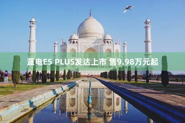 蓝电E5 PLUS发达上市 售9.98万元起