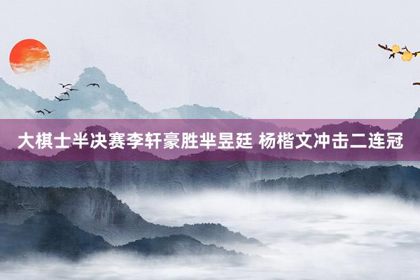 大棋士半决赛李轩豪胜芈昱廷 杨楷文冲击二连冠
