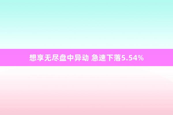 想享无尽盘中异动 急速下落5.54%