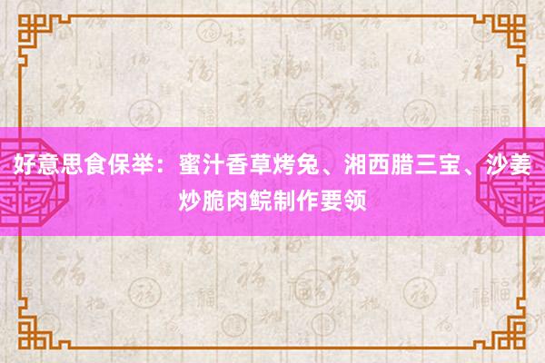 好意思食保举：蜜汁香草烤兔、湘西腊三宝、沙姜炒脆肉鲩制作要领