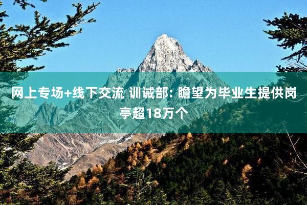 网上专场+线下交流 训诫部: 瞻望为毕业生提供岗亭超18万个