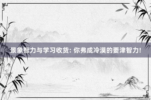 景象智力与学习收货: 你弗成冷漠的要津智力!