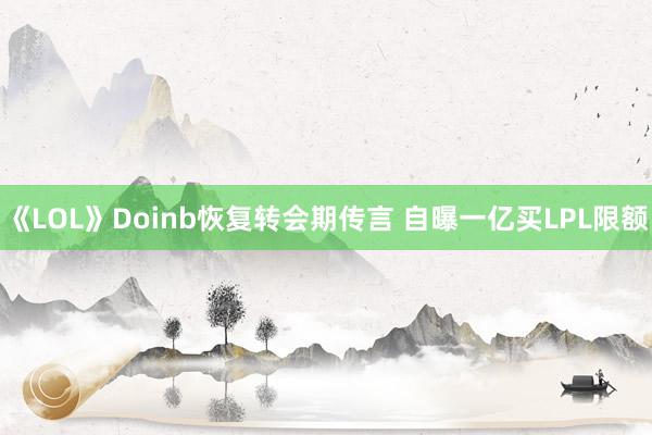 《LOL》Doinb恢复转会期传言 自曝一亿买LPL限额
