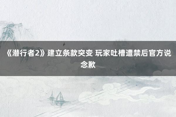 《潜行者2》建立条款突变 玩家吐槽遭禁后官方说念歉