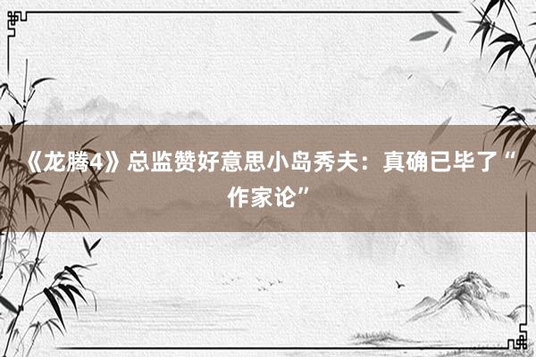 《龙腾4》总监赞好意思小岛秀夫：真确已毕了“作家论”