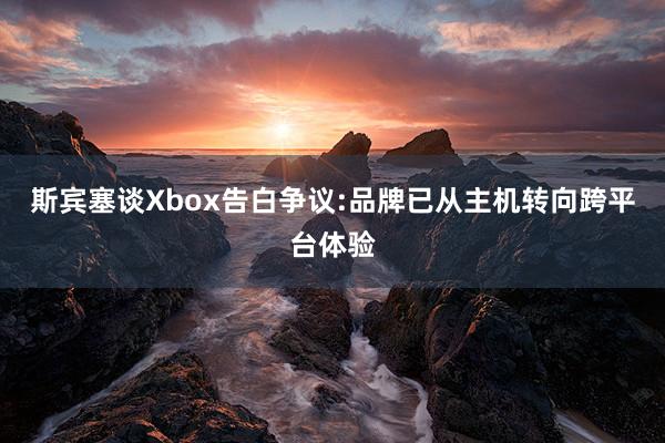 斯宾塞谈Xbox告白争议:品牌已从主机转向跨平台体验