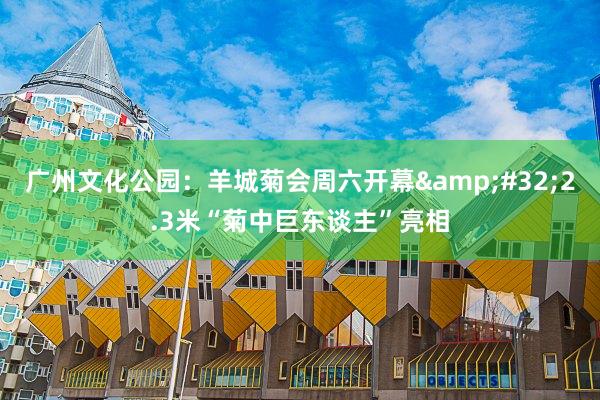 广州文化公园：羊城菊会周六开幕&#32;2.3米“菊中巨东谈主”亮相