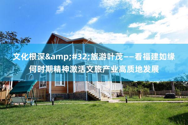 文化根深&#32;旅游叶茂——看福建如缘何时期精神激活文旅产业高质地发展