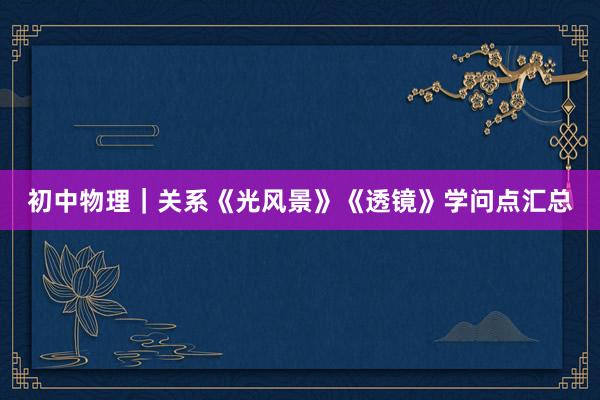 初中物理｜关系《光风景》《透镜》学问点汇总