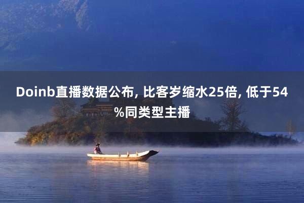 Doinb直播数据公布, 比客岁缩水25倍, 低于54%同类型主播