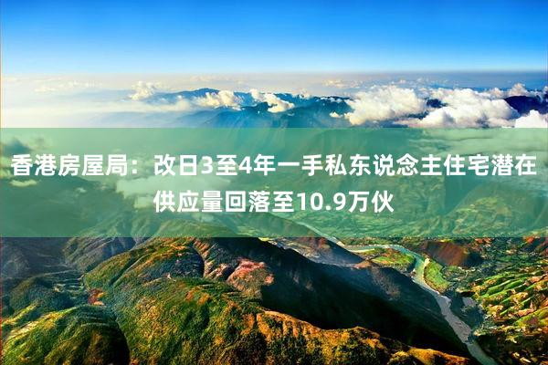 香港房屋局：改日3至4年一手私东说念主住宅潜在供应量回落至10.9万伙
