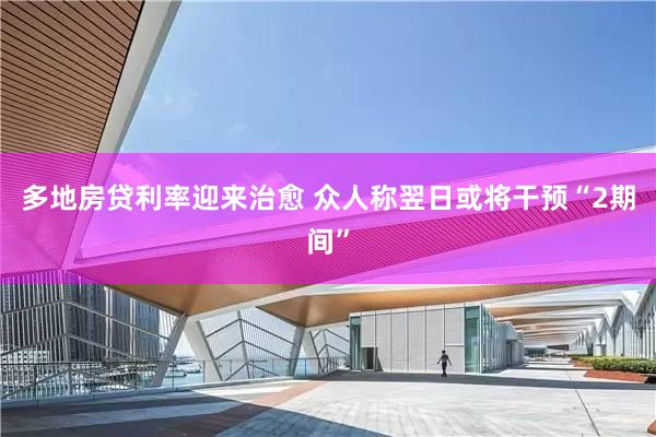 多地房贷利率迎来治愈 众人称翌日或将干预“2期间”