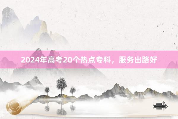 2024年高考20个热点专科，服务出路好
