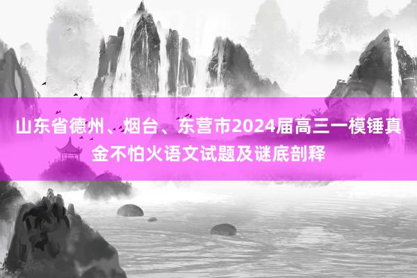 山东省德州、烟台、东营市2024届高三一模锤真金不怕火语文试题及谜底剖释