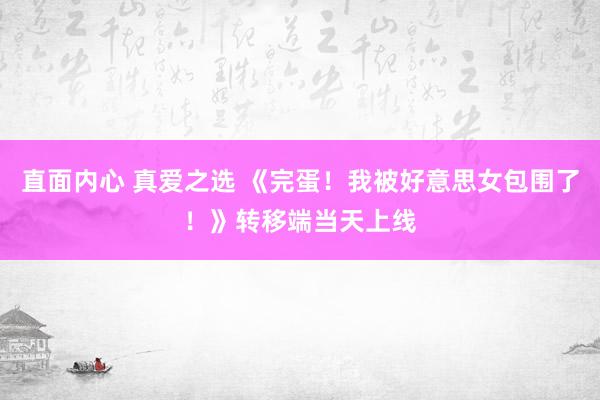 直面内心 真爱之选 《完蛋!我被好意思女包围了!》转移端当天上线