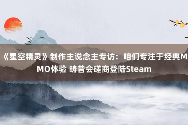 《星空精灵》制作主说念主专访：咱们专注于经典MMO体验 畴昔会磋商登陆Steam