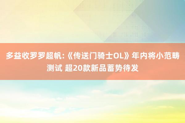 多益收罗罗超帆:《传送门骑士OL》年内将小范畴测试 超20款新品蓄势待发