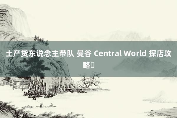 土产货东说念主带队 曼谷 Central World 探店攻略✅