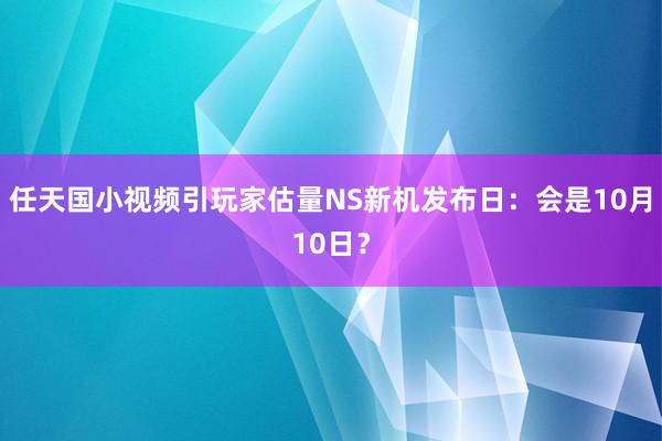 任天国小视频引玩家估量NS新机发布日：会是10月10日？