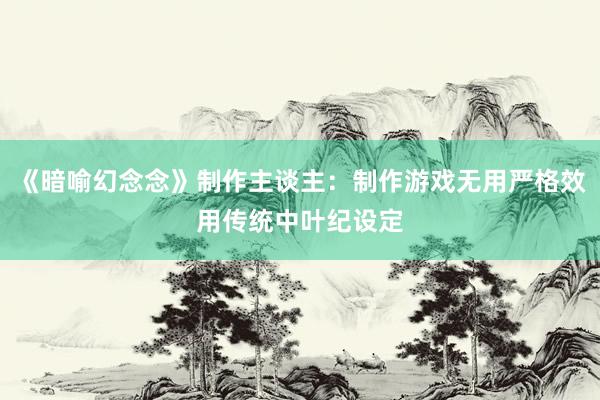 《暗喻幻念念》制作主谈主：制作游戏无用严格效用传统中叶纪设定