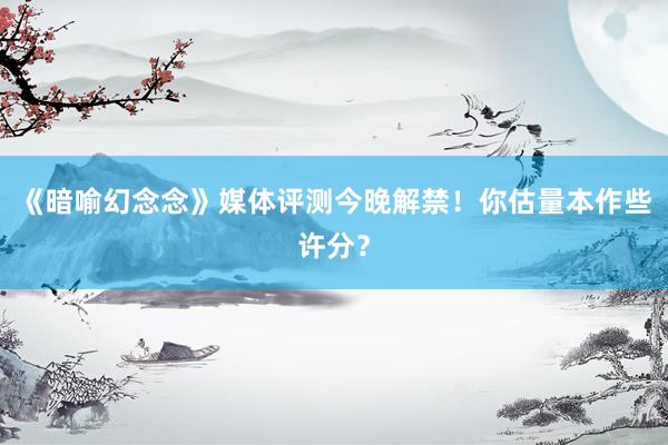 《暗喻幻念念》媒体评测今晚解禁！你估量本作些许分？