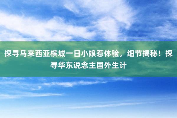 探寻马来西亚槟城一日小娘惹体验，细节揭秘！探寻华东说念主国外生计