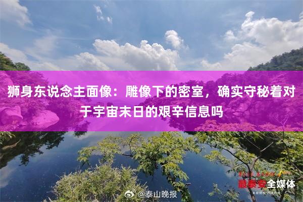 狮身东说念主面像：雕像下的密室，确实守秘着对于宇宙末日的艰辛信息吗