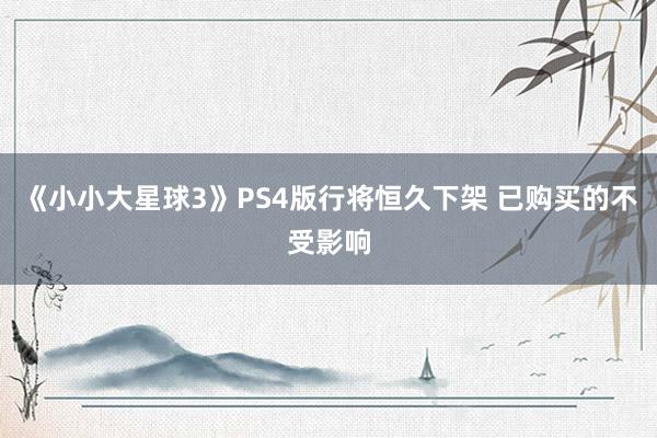 《小小大星球3》PS4版行将恒久下架 已购买的不受影响