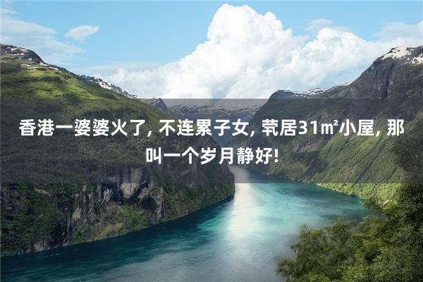 香港一婆婆火了, 不连累子女, 茕居31㎡小屋, 那叫一个岁月静好!