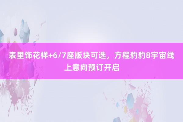 表里饰花样+6/7座版块可选，方程豹豹8宇宙线上意向预订开启
