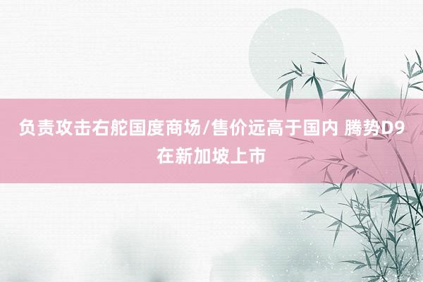 负责攻击右舵国度商场/售价远高于国内 腾势D9在新加坡上市