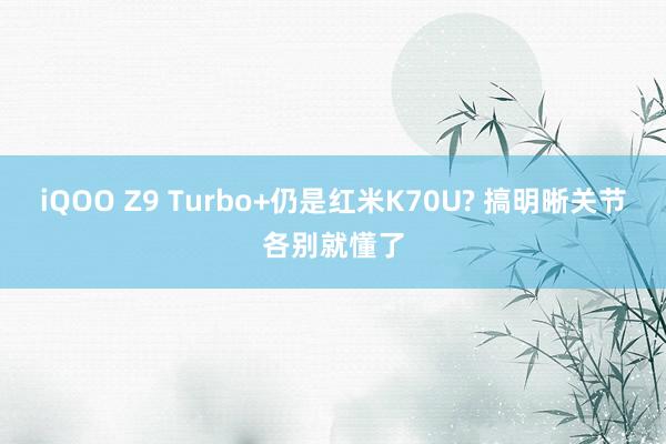 iQOO Z9 Turbo+仍是红米K70U? 搞明晰关节各别就懂了