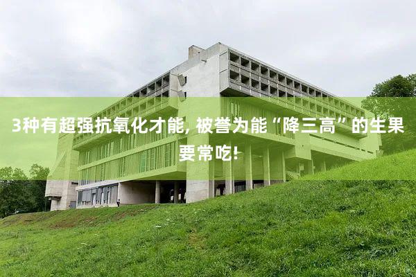 3种有超强抗氧化才能, 被誉为能“降三高”的生果要常吃!