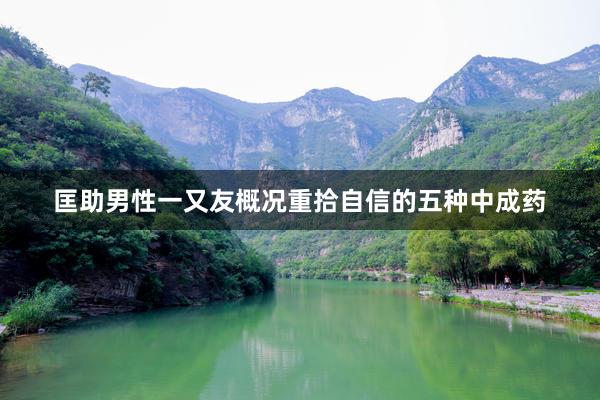 匡助男性一又友概况重拾自信的五种中成药