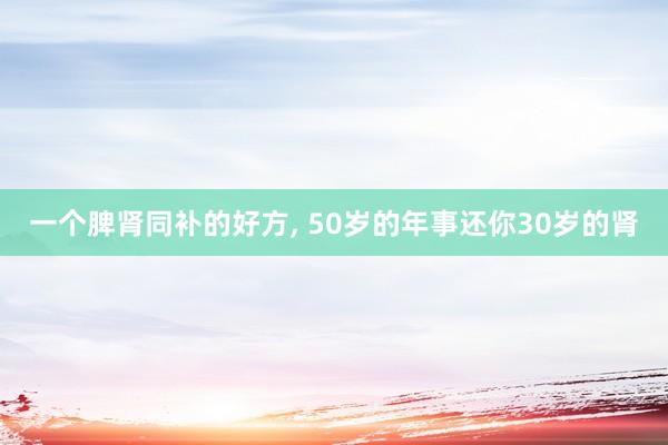 一个脾肾同补的好方, 50岁的年事还你30岁的肾