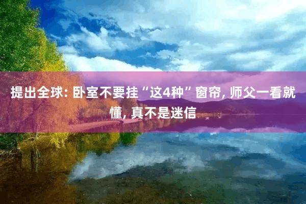 提出全球: 卧室不要挂“这4种”窗帘, 师父一看就懂, 真不是迷信