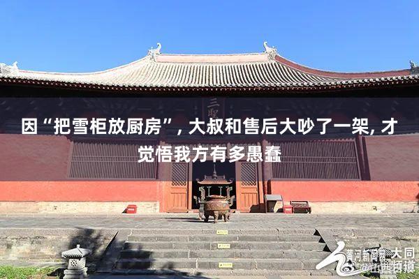 因“把雪柜放厨房”, 大叔和售后大吵了一架, 才觉悟我方有多愚蠢