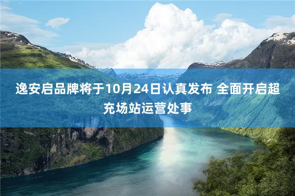 逸安启品牌将于10月24日认真发布 全面开启超充场站运营处事